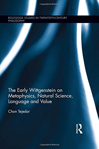 The Early Wittgenstein on Metaphysics, Natural Science, Language and Value (Routledge Studies in Twentieth-Century Philosophy)