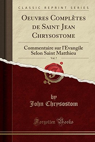 Oeuvres ComplÃ¨tes de Saint Jean Chrysostome, Vol. 7: Commentaire sur l'Evangile Selon Saint Matthieu (Classic Reprint) (French Edition)