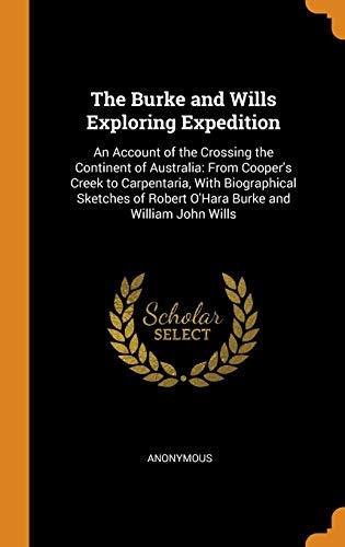 The Burke and Wills Exploring Expedition: An Account of the Crossing the Continent of Australia: From Cooper's Creek to Carpentaria, with Biographical ... of Robert O'Hara Burke and William John Wills