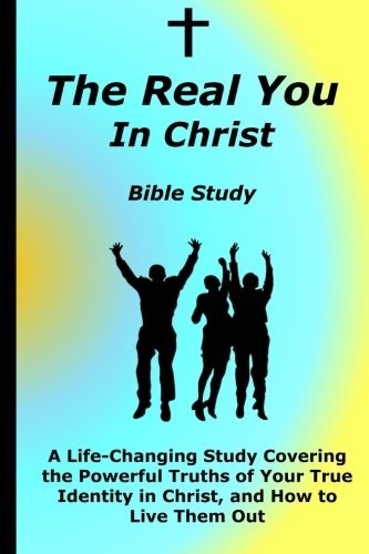 The Real You In Christ Bible Study: A Life-Changing Study Covering The Powerful Truths Of Your True Identity In Christ