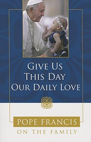 Give Us This Day, Our Daily Love: Pope Francis on the Family