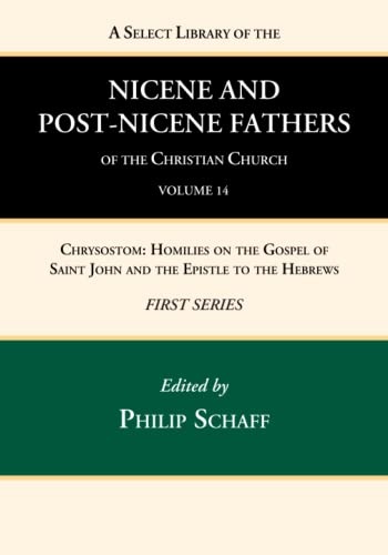 A Select Library of the Nicene and Post-Nicene Fathers of the Christian Church, First Series, Volume 14: Chrysostom: Homilies on the Gospel of Saint John and the Epistle to the Hebrews