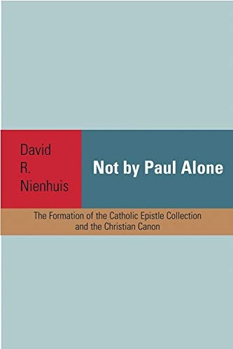 Not By Paul Alone: The Formation of the Catholic Epistle Collection and the Christian Canon