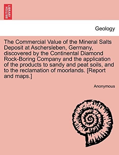 The Commercial Value of the Mineral Salts Deposit at Aschersleben, Germany, discovered by the Continental Diamond Rock-Boring Company and the ... reclamation of moorlands. [Report and maps.]