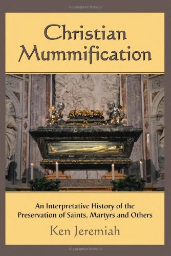 Christian Mummification: An Interpretative History of the Preservation of Saints, Martyrs and Others