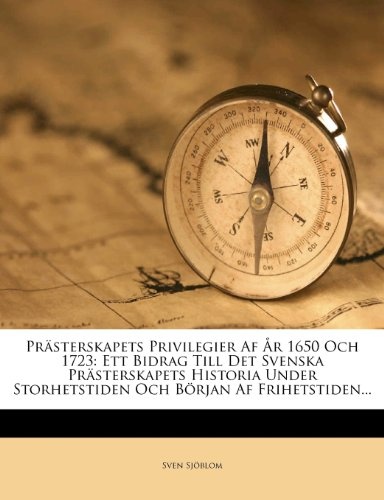 PrÃ¤sterskapets Privilegier Af Ãr 1650 Och 1723: Ett Bidrag Till Det Svenska PrÃ¤sterskapets Historia Under Storhetstiden Och BÃ¶rjan Af Frihetstiden... (Swedish Edition)