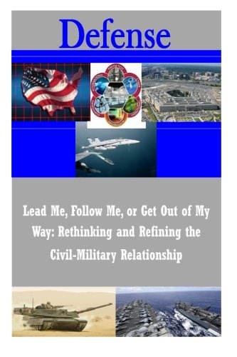 Lead Me, Follow Me, or Get Out of My Way: Rethinking and Refining the Civil-Military Relationship (Defense)