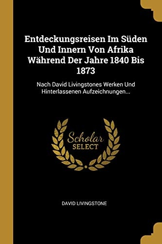 Entdeckungsreisen Im SÃ¼den Und Innern Von Afrika WÃ¤hrend Der Jahre 1840 Bis 1873: Nach David Livingstones Werken Und Hinterlassenen Aufzeichnungen... (German Edition)