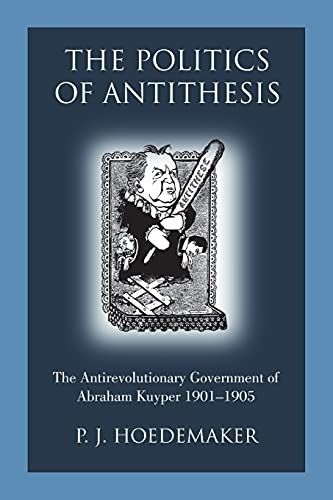 The Politics of Antithesis: The Antirevolutionary Government of Abraham Kuyper 1901-1905