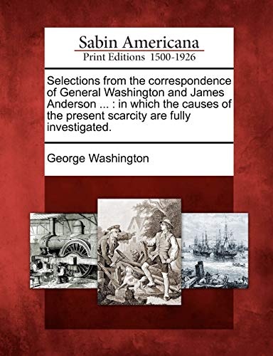 Selections from the correspondence of General Washington and James Anderson ...: in which the causes of the present scarcity are fully investigated.