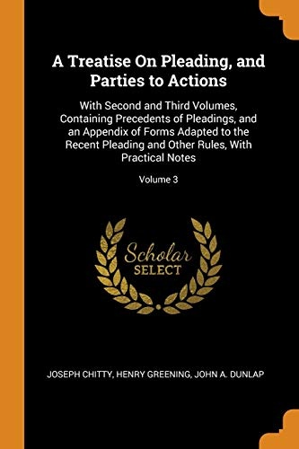 A Treatise on Pleading, and Parties to Actions: With Second and Third Volumes, Containing Precedents of Pleadings, and an Appendix of Forms Adapted to ... Other Rules, with Practical Notes; Volume 3