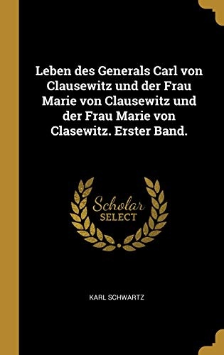 Leben Des Generals Carl Von Clausewitz Und Der Frau Marie Von Clausewitz Und Der Frau Marie Von Clasewitz. Erster Band. (German Edition)