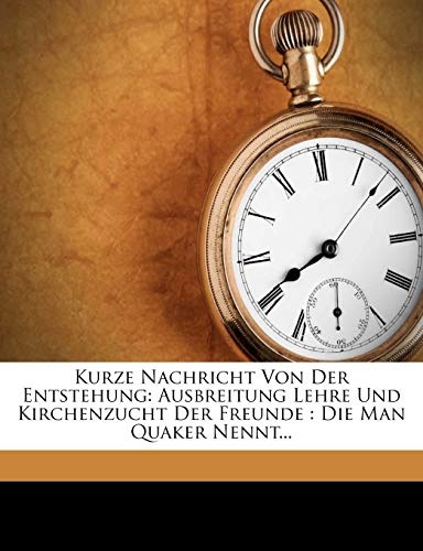 Kurze Nachricht Von Der Entstehung: Ausbreitung Lehre Und Kirchenzucht Der Freunde: Die Man Quaker Nennt... (German Edition)