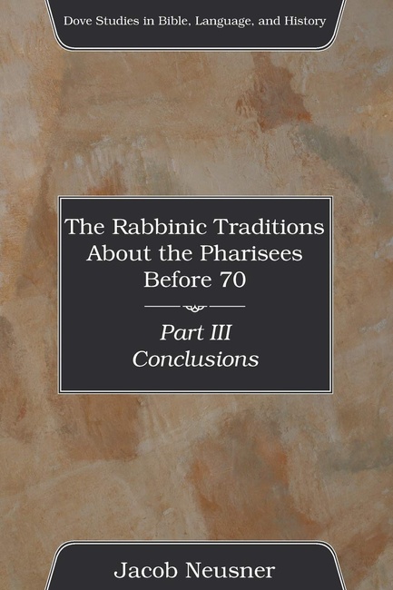 The Rabbinic Traditions About the Pharisees Before 70, Part III: Conclusions (Dove Studies in Bible, Language, and History)