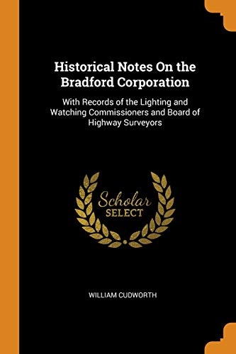 Historical Notes on the Bradford Corporation: With Records of the Lighting and Watching Commissioners and Board of Highway Surveyors