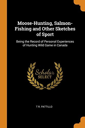 Moose-Hunting, Salmon-Fishing and Other Sketches of Sport: Being the Record of Personal Experiences of Hunting Wild Game in Canada