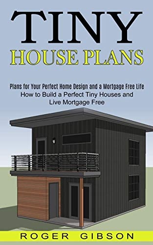 Tiny House Plans: How to Build a Perfect Tiny Houses and Live Mortgage Free (Plans for Your Perfect Home Design and a Mortgage Free Life)