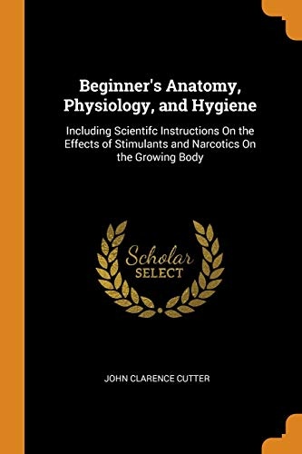 Beginner's Anatomy, Physiology, and Hygiene: Including Scientifc Instructions on the Effects of Stimulants and Narcotics on the Growing Body