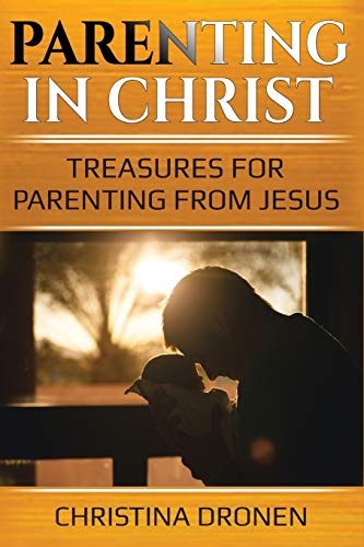 Parenting in Christ: Treasures For Parenting From Jesus