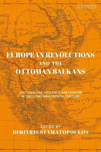 European Revolutions and the Ottoman Balkans: Nationalism, Violence and Empire in the Long Nineteenth-Century (The Ottoman Empire and the World)