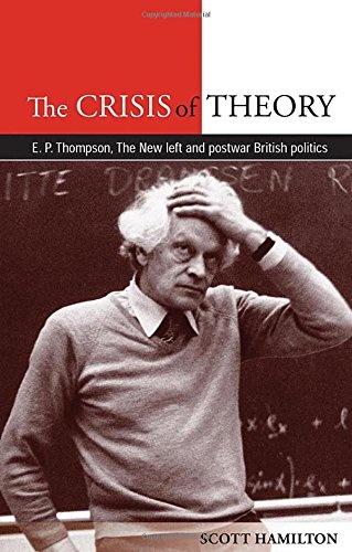 The Crisis of Theory: E. P. Thompson, the New Left and Postwar British Politics