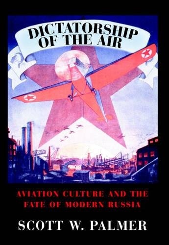 Dictatorship of the Air: Aviation Culture and the Fate of Modern Russia (Cambridge Centennial of Flight)