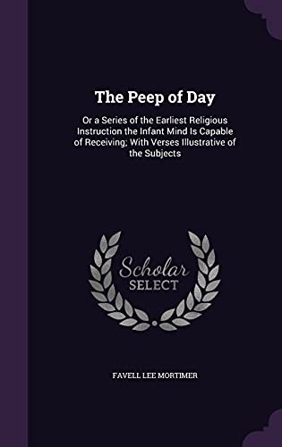The Peep of Day: Or a Series of the Earliest Religious Instruction the Infant Mind Is Capable of Receiving; With Verses Illustrative of the Subjects