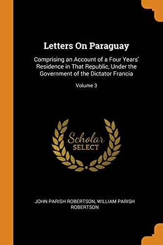 Letters on Paraguay: Comprising an Account of a Four Years' Residence in That Republic, Under the Government of the Dictator Francia; Volume 3