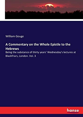 A Commentary on the Whole Epistle to the Hebrews: Being the substance of thirty years' Wednesday's lectures at Blackfriars, London. Vol. 3