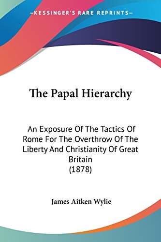 The Papal Hierarchy: An Exposure Of The Tactics Of Rome For The Overthrow Of The Liberty And Christianity Of Great Britain (1878)