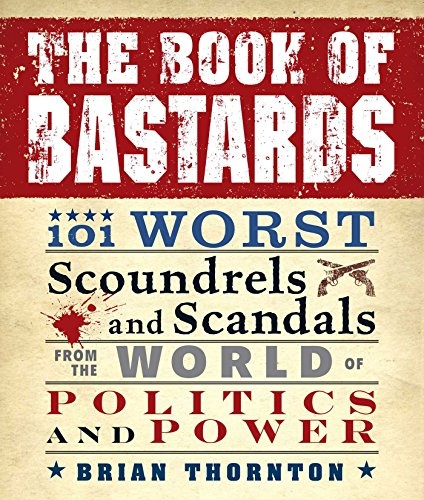 The Book of Bastards: 101 Worst Scoundrels and Scandals from the World of Politics and Power