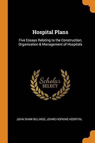 Hospital Plans: Five Essays Relating to the Construction, Organization & Management of Hospitals