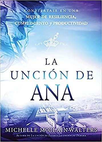 La unciÃ³n de Ana / The Hannah Anointing: ConviÃ©rtase en una mujer de resiliencia, cumplimiento y productividad (Spanish Edition)