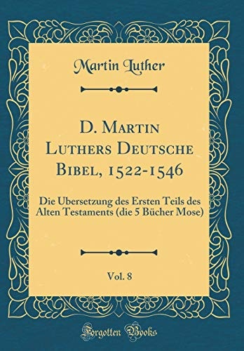 D. Martin Luthers Deutsche Bibel, 1522-1546, Vol. 8: Die Ãbersetzung des Ersten Teils des Alten Testaments (die 5 BÃ¼cher Mose) (Classic Reprint) (German Edition)