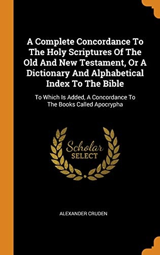 A Complete Concordance to the Holy Scriptures of the Old and New Testament, or a Dictionary and Alphabetical Index to the Bible: To Which Is Added, a Concordance to the Books Called Apocrypha
