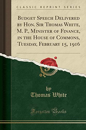 Budget Speech Delivered by Hon. Sir Thomas White, M. P., Minister of Finance, in the House of Commons, Tuesday, February 15, 1916 (Classic Reprint)