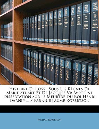 Histoire D'ecosse Sous Les RÃ¨gnes De Marie Stuart Et De Jacques Vi: Avec Une Dissertation Sur Le Meurtre Du Roi Henri Darnly ... / Par Guillaume Robertson (French Edition)