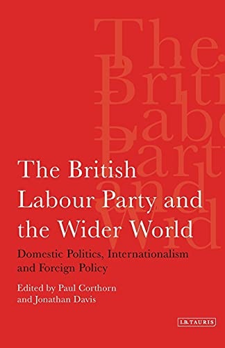 The British Labour Party and the Wider World: Domestic Politics, Internationalism and Foreign Policy (International Library of Political Studies)