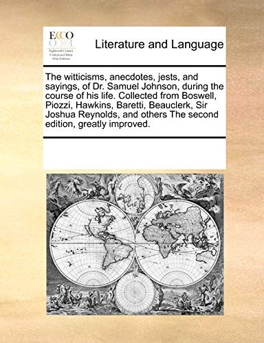 The witticisms, anecdotes, jests, and sayings, of Dr. Samuel Johnson, during the course of his life. Collected from Boswell, Piozzi, Hawkins, Baretti, ... others The second edition, greatly improved.