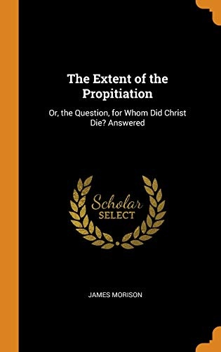 The Extent of the Propitiation: Or, the Question, for Whom Did Christ Die? Answered