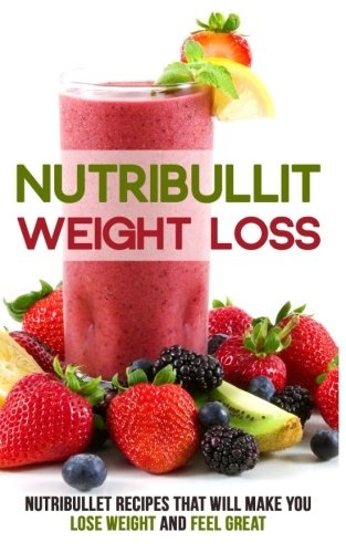 Nutribullet Weight Loss: Nutribullet Recipes that will Make You Lose Weight and Feel Great