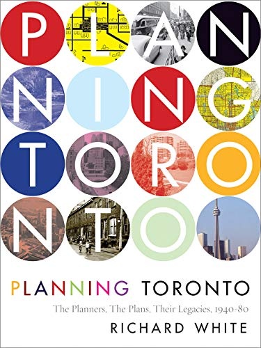 Planning Toronto: The Planners, The Plans, Their Legacies, 1940-80