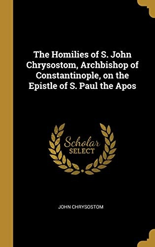 The Homilies of S. John Chrysostom, Archbishop of Constantinople, on the Epistle of S. Paul the Apos