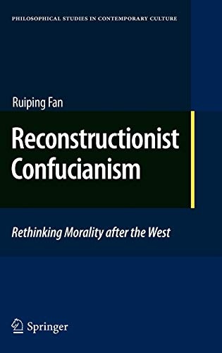 Reconstructionist Confucianism: Rethinking Morality after the West (Philosophical Studies in Contemporary Culture, 17)