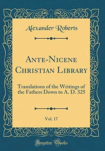 Ante-Nicene Christian Library, Vol. 17: Translations of the Writings of the Fathers Down to A. D. 325 (Classic Reprint)