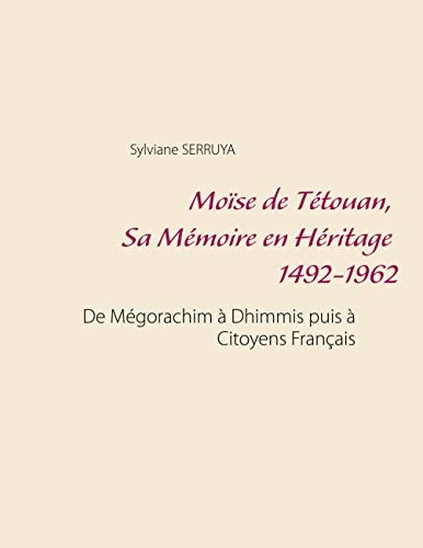 MoÃ¯se de TÃ©touan, Sa MÃ©moire en HÃ©ritage 1492-1962: De MÃ©gorachim Ã  Dhimmis puis Ã  Citoyens FranÃ§ais (French Edition)