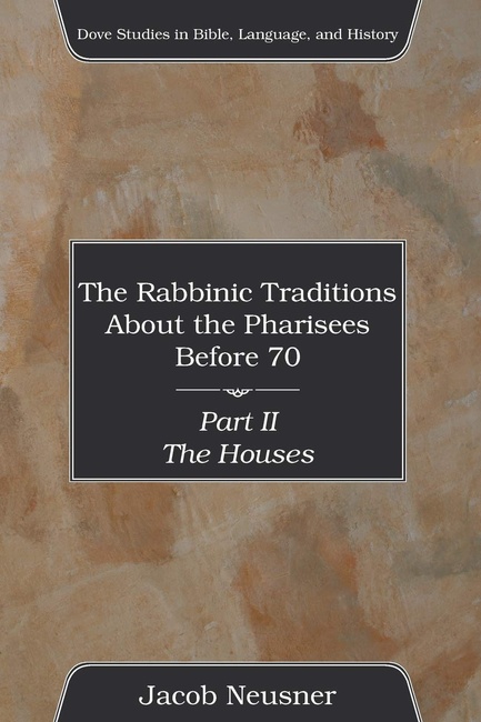The Rabbinic Traditions About the Pharisees Before 70, Part II: The Houses (Dove Studies in Bible, Language, and History)