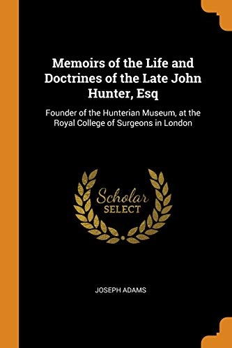Memoirs of the Life and Doctrines of the Late John Hunter, Esq: Founder of the Hunterian Museum, at the Royal College of Surgeons in London