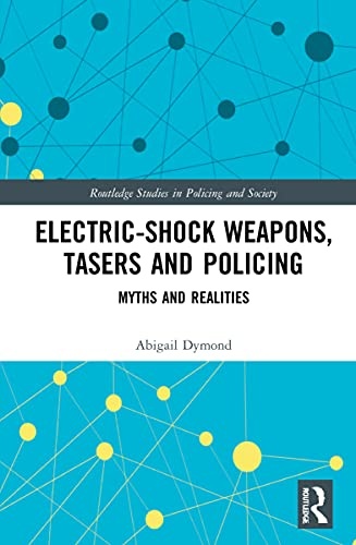 Electric-Shock Weapons, Tasers and Policing: Myths and Realities (Routledge Studies in Policing and Society)