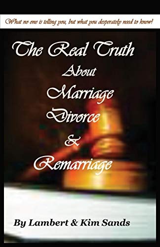 The Real Truth about Marriage, Divorce & Remarriage: The Truth No One Wants to Tell You But the Truth That You Desperately Need to Know!